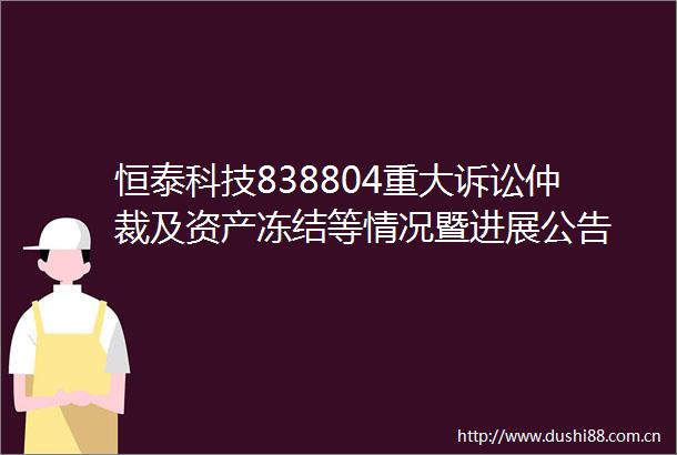 恒泰科技838804重大诉讼仲裁及资产冻结等情况暨进展公告
