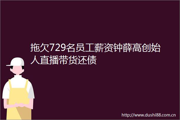 拖欠729名员工薪资钟薛高创始人直播带货还债