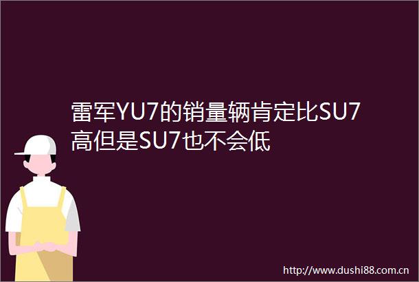 雷军YU7的销量辆肯定比SU7高但是SU7也不会低