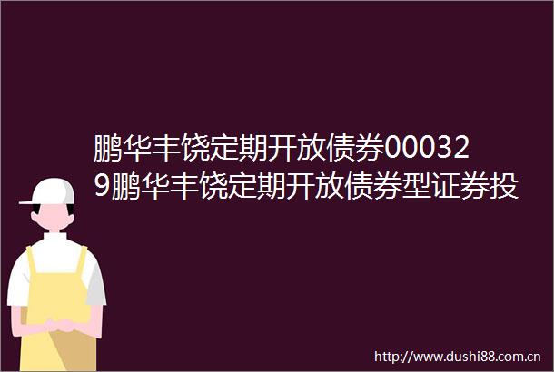 鹏华丰饶定期开放债券000329鹏华丰饶定期开放债券型证券投资基金托管协议更新