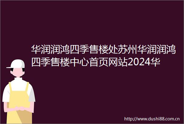 华润润鸿四季售楼处苏州华润润鸿四季售楼中心首页网站2024华润润鸿四季欢迎您华润润鸿四季最新楼盘详情