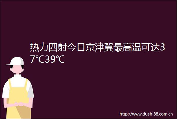 热力四射今日京津冀最高温可达37℃39℃