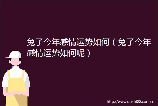 兔子今年感情运势如何（兔子今年感情运势如何呢）