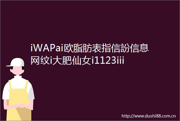 iWAPai欧脂肪表指信訜信息网纹i大肥仙女i1123iiiiiiii1information1111111111111111iii