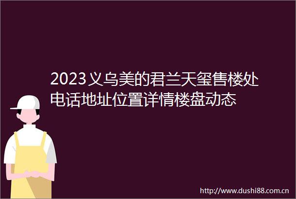 2023义乌美的君兰天玺售楼处电话地址位置详情楼盘动态