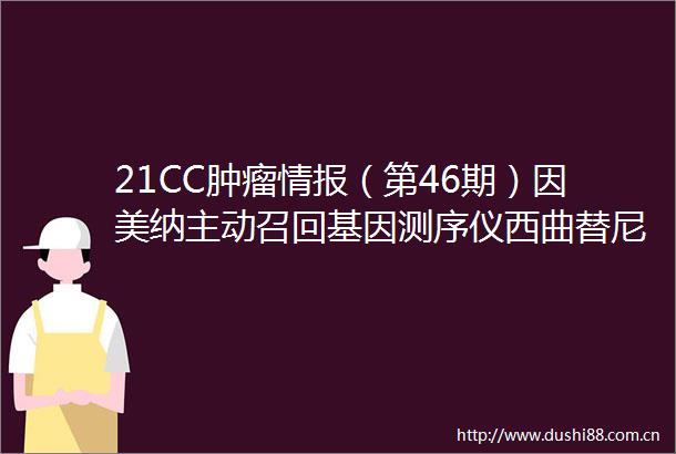 21CC肿瘤情报（第46期）因美纳主动召回基因测序仪西曲替尼联合O药二线NSCLCIII期研究失败