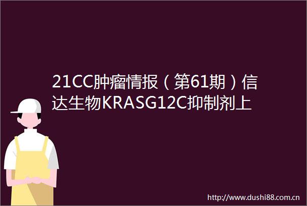 21CC肿瘤情报（第61期）信达生物KRASG12C抑制剂上市申请被纳入优先审评抗PDL1单抗「恩沃利单抗」拟纳入突破性治疗品种
