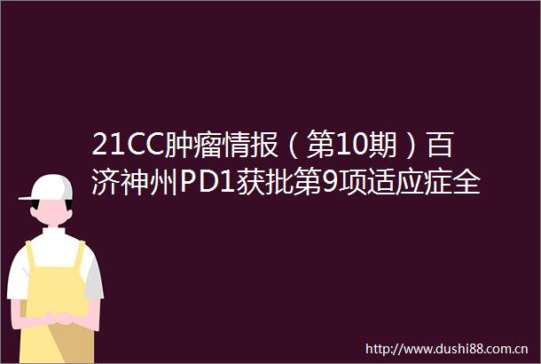 21CC肿瘤情报（第10期）百济神州PD1获批第9项适应症全球首个靶向Trop2的ADC药物在获批