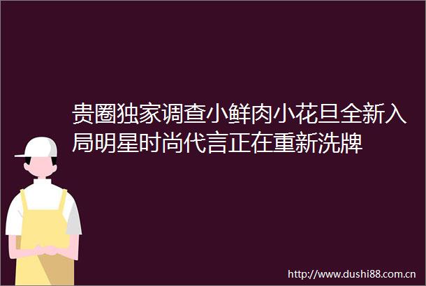 贵圈独家调查小鲜肉小花旦全新入局明星时尚代言正在重新洗牌