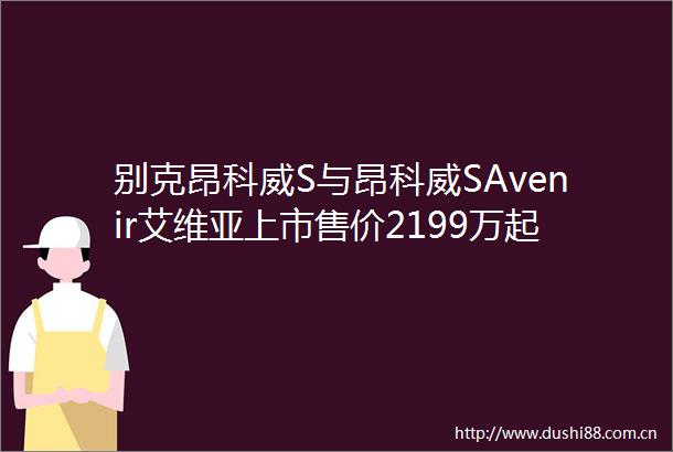 别克昂科威S与昂科威SAvenir艾维亚上市售价2199万起