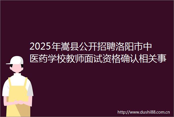 2025年嵩县公开招聘洛阳市中医药学校教师面试资格确认相关事宜的通知