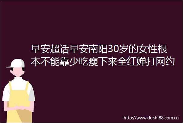 早安超话早安南阳30岁的女性根本不能靠少吃瘦下来全红婵打网约车被司机称为国宝