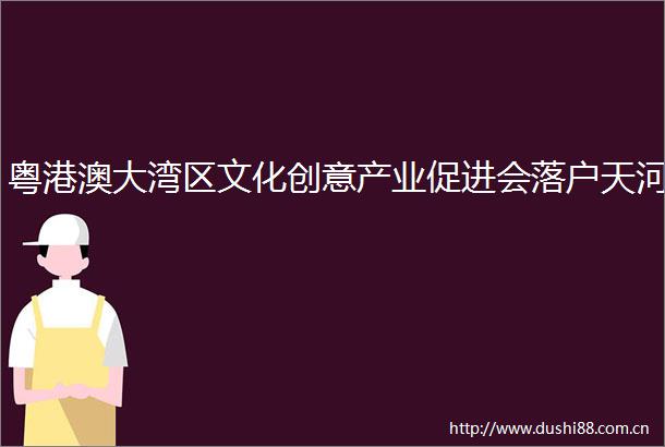 粤港澳大湾区文化创意产业促进会落户天河