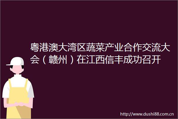 粤港澳大湾区蔬菜产业合作交流大会（赣州）在江西信丰成功召开
