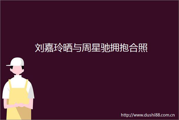 刘嘉玲晒与周星驰拥抱合照