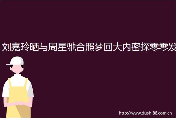 刘嘉玲晒与周星驰合照梦回大内密探零零发