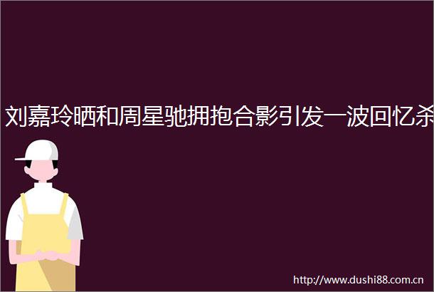 刘嘉玲晒和周星驰拥抱合影引发一波回忆杀