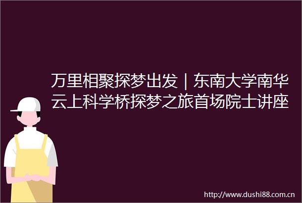 万里相聚探梦出发｜东南大学南华云上科学桥探梦之旅首场院士讲座暨揭幕仪式隆重举行