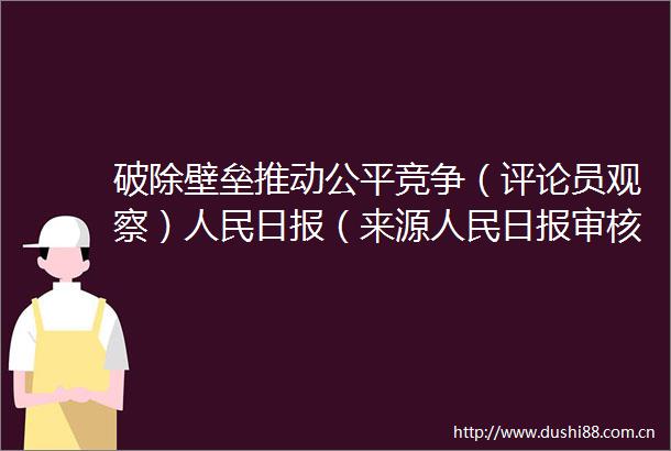 破除壁垒推动公平竞争（评论员观察）日报（来源日报审核人李梦妍发布人王盼）