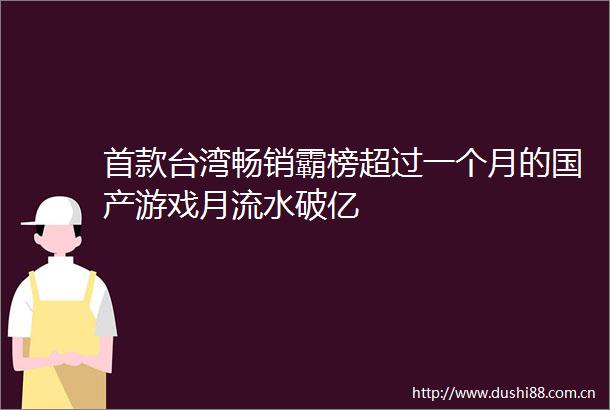 首款台湾畅销霸榜超过一个月的国产游戏月流水破亿