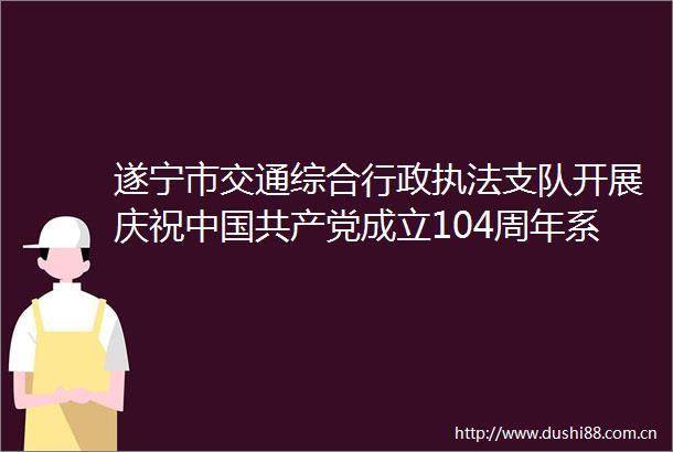 遂宁市交通综合行政支队开展庆祝成立104周年系列活动