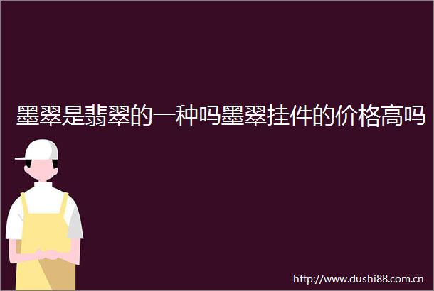 墨翠是翡翠的一种吗墨翠挂件的价格高吗