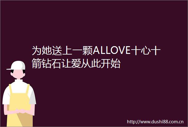 为她送上一颗ALLOVE十心十箭钻石让爱从此开始