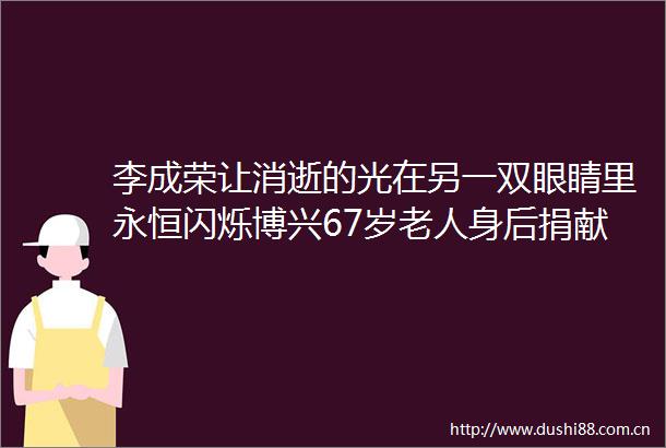 李成荣让消逝的光在另一双眼睛里永恒闪烁博兴67岁老人身后捐献眼角膜纪念