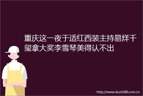 重庆这一夜于适红西装主持易烊千玺拿大奖李雪琴美得认不出