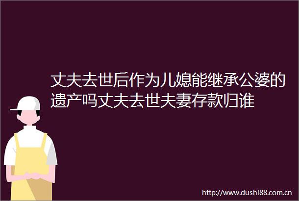 丈夫去世后作为儿媳能继承公婆的遗产吗丈夫去世夫妻存款归谁