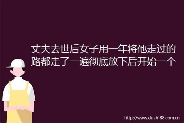 丈夫去世后女子用一年将他走过的路都走了一遍彻底放下后开始一个人的自驾游行程九万多公里去了284个城市