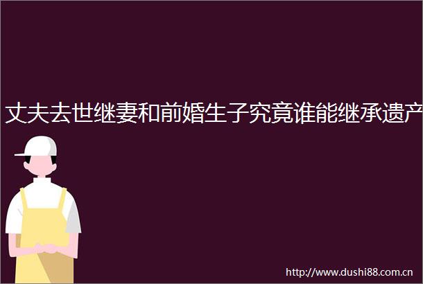 丈夫去世继妻和前婚生子究竟谁能继承遗产