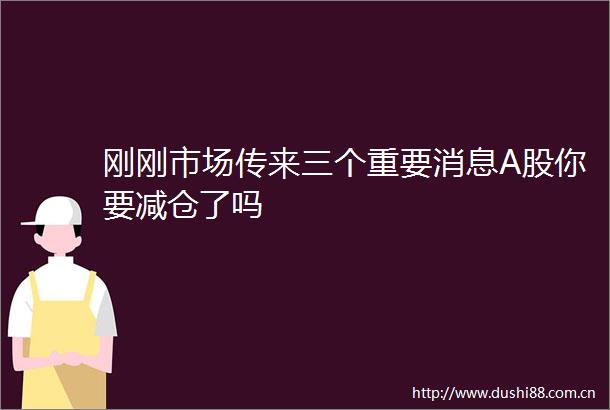 刚刚市场传来三个重要消息A股你要减仓了吗