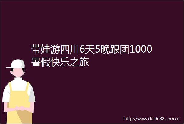 带娃游四川6天5晚跟团1000暑假快乐之旅
