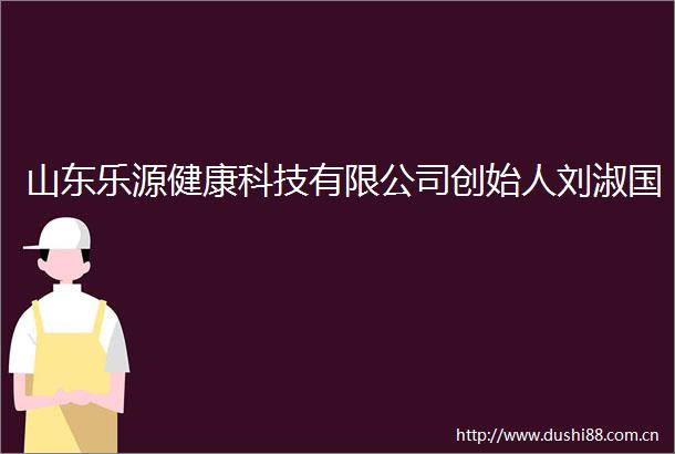 山东乐源健康科技有限公司创始人刘淑国