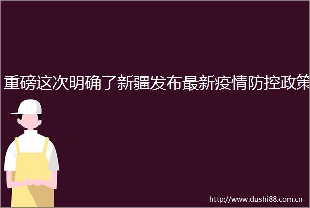 重磅这次明确了新疆发布最新疫情防控政策