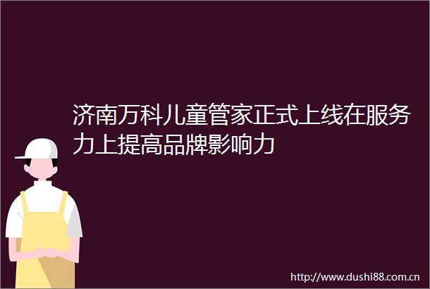 济南万科儿童管家正式上线在服务力上提高品牌影响力