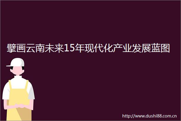 擘画云南未来15年现代化产业发展蓝图