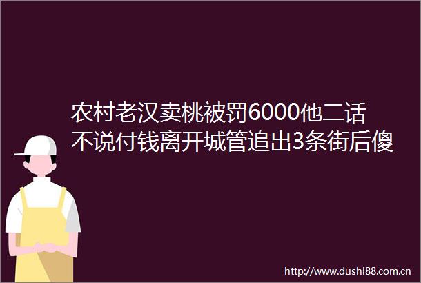 农村老汉卖桃6000他二话不说付钱离开追出3条街后傻了