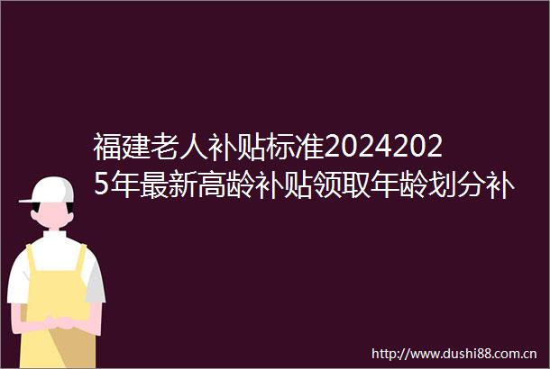 福建老人补贴标准20242025年最新高龄补贴领取年龄划分补贴金额全解