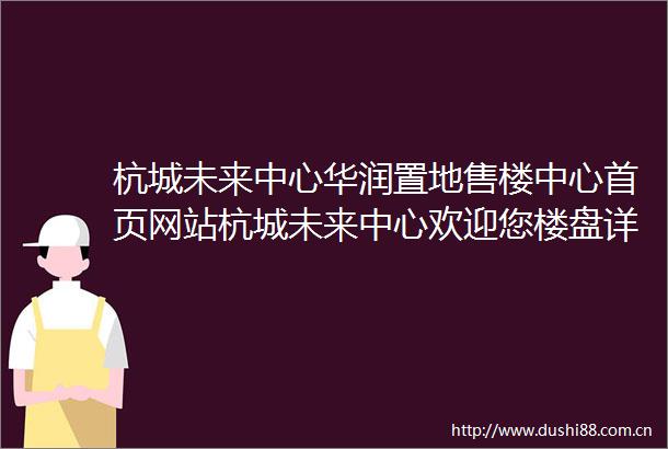 杭城未来中心华润置地售楼中心首页网站杭城未来中心欢迎您楼盘详情