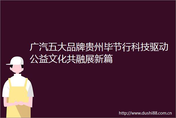 广汽五大品牌贵州毕节行科技驱动公益文化共融展新篇