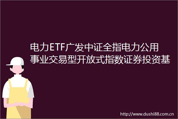 电力ETF广发中证全指电力公用事业交易型开放式指数证券投资基金更新的招募说明书