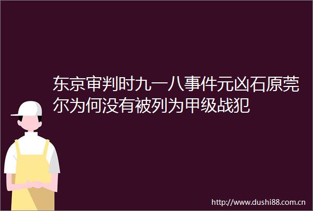 东京审判时九一八元凶石原莞尔为何没有被列为甲级战犯
