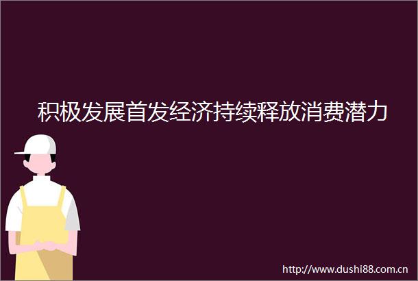积极发展首发经济持续释放消费潜力