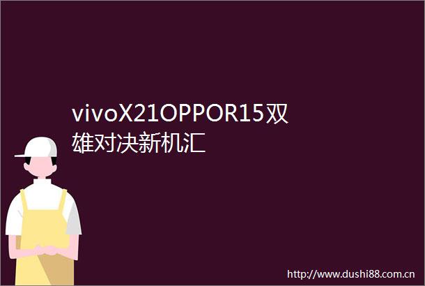 vivoX21OPPOR15双雄对决新机汇