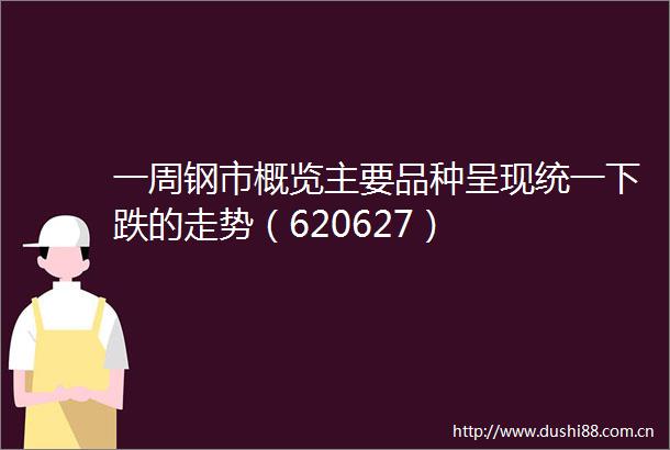 一周钢市概览主要品种呈现统一下跌的走势（620627）