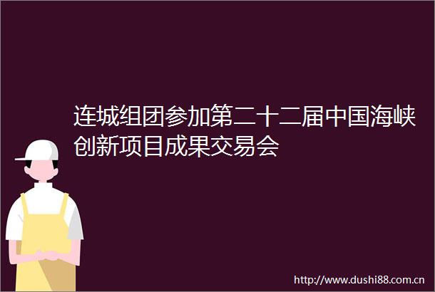 连城组团参加第二十二届海峡创新项目成果交易会