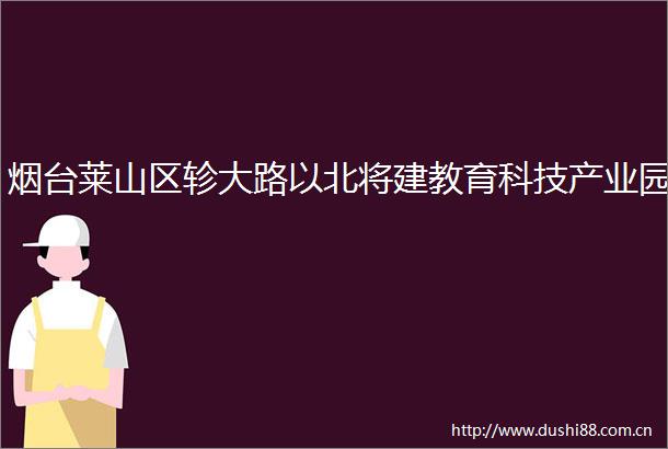 烟台莱山区轸大路以北将建教育科技产业园