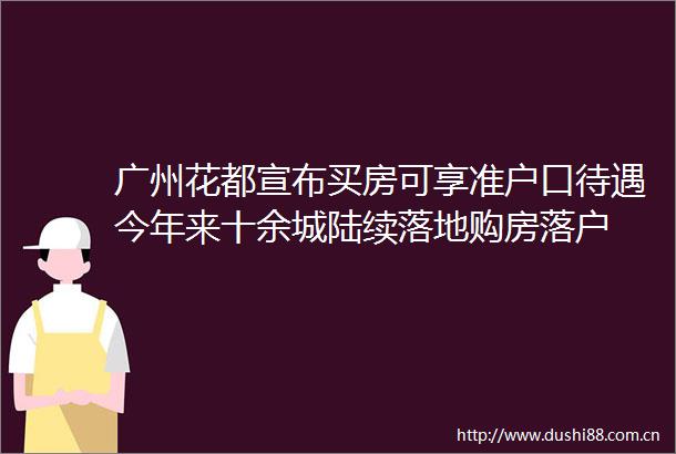 广州花都宣布买房可享准户口待遇今年来十余城陆续落地购房落户